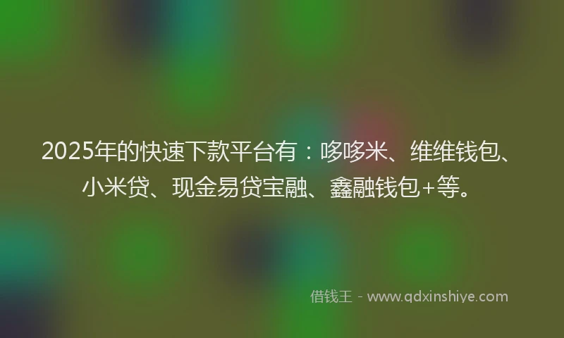 2025年的快速下款平台有：哆哆米、维维钱包、小米贷、现金易贷宝融、鑫融钱包+等。