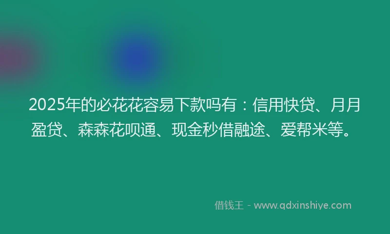 2025年的必花花容易下款吗有：信用快贷、月月盈贷、森森花呗通、现金秒借融途、爱帮米等。
