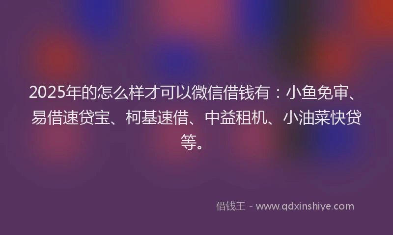 2025年的怎么样才可以微信借钱有：小鱼免审、易借速贷宝、柯基速借、中益租机、小油菜快贷等。