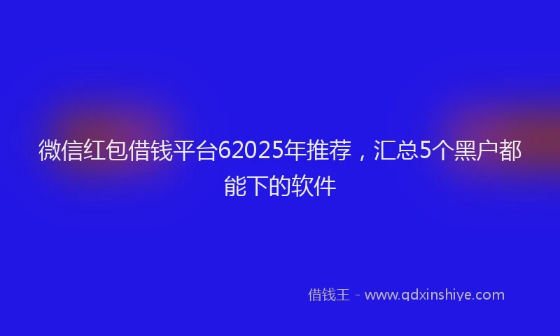微信红包借钱平台62025年推荐，汇总5个黑户都能下的软件