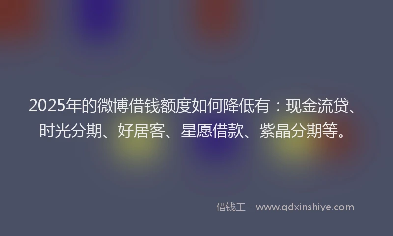 2025年的微博借钱额度如何降低有：现金流贷、时光分期、好居客、星愿借款、紫晶分期等。