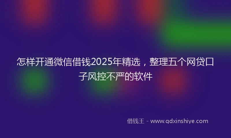怎样开通微信借钱2025年精选，整理五个网贷口子风控不严的软件
