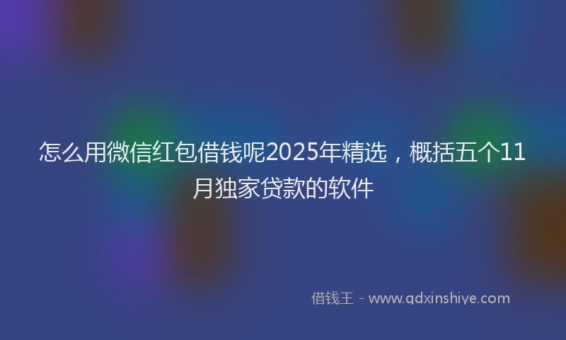 怎么用微信红包借钱呢2025年精选，概括五个11月独家贷款的软件