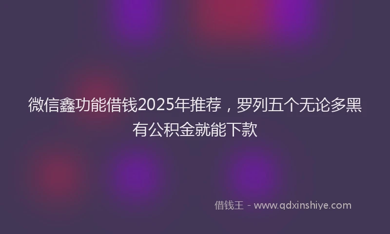 微信鑫功能借钱2025年推荐，罗列五个无论多黑有公积金就能下款