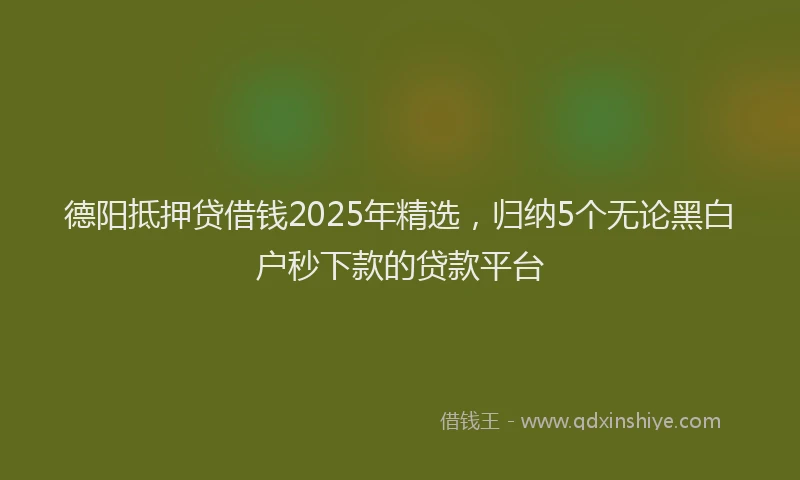 德阳抵押贷借钱2025年精选，归纳5个无论黑白户秒下款的贷款平台