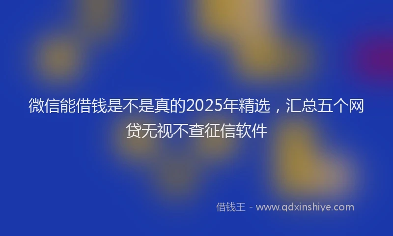 微信能借钱是不是真的2025年精选，汇总五个网贷无视不查征信软件