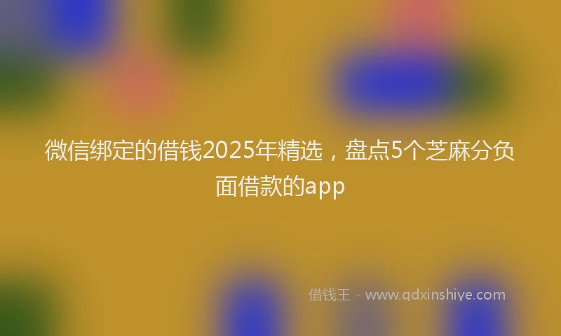 微信绑定的借钱2025年精选，盘点5个芝麻分负面借款的app