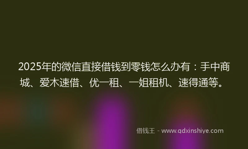 2025年的微信直接借钱到零钱怎么办有：手中商城、爱木速借、优一租、一姐租机、速得通等。