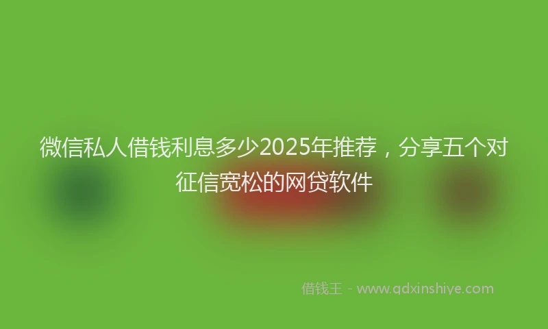 微信私人借钱利息多少2025年推荐，分享五个对征信宽松的网贷软件