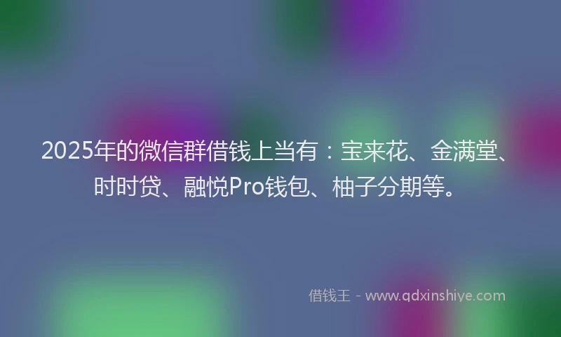 2025年的微信群借钱上当有：宝来花、金满堂、时时贷、融悦Pro钱包、柚子分期等。