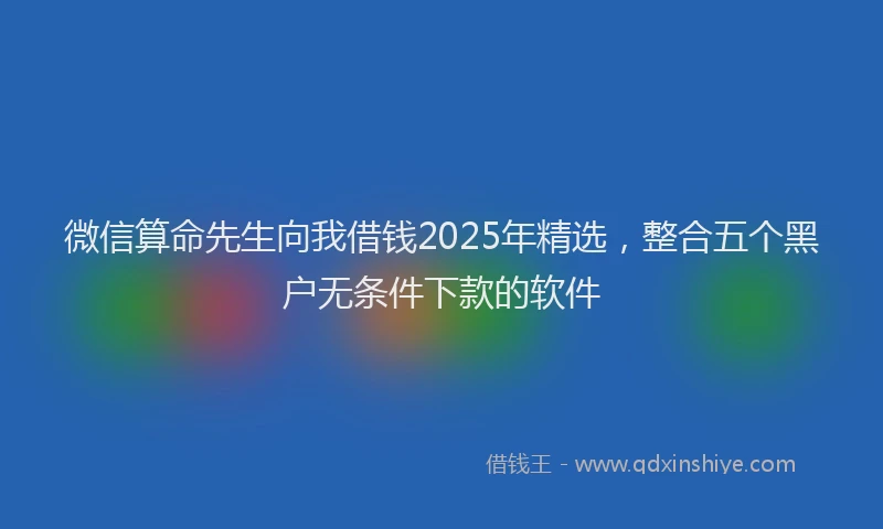 微信算命先生向我借钱2025年精选，整合五个黑户无条件下款的软件