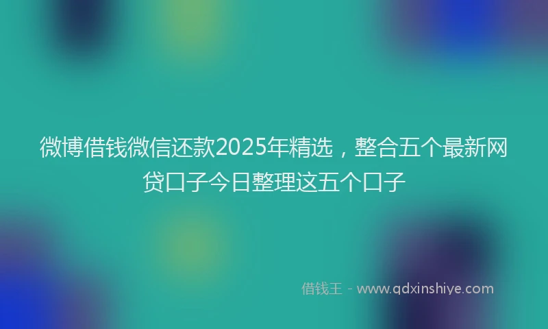 微博借钱微信还款2025年精选，整合五个最新网贷口子今日整理这五个口子