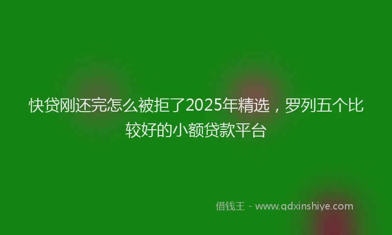 快贷刚还完怎么被拒了2025年精选，罗列五个比较好的小额贷款平台