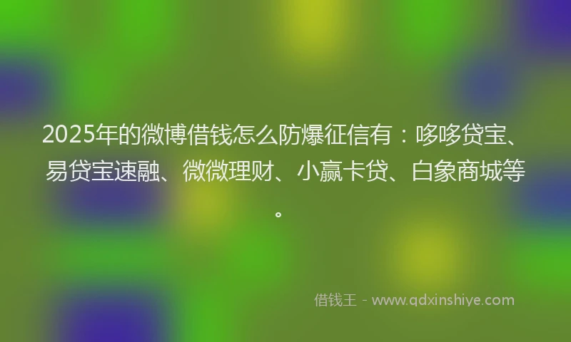2025年的微博借钱怎么防爆征信有：哆哆贷宝、易贷宝速融、微微理财、小赢卡贷、白象商城等。