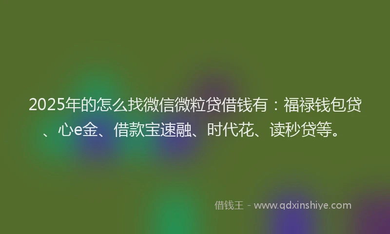 2025年的怎么找微信微粒贷借钱有：福禄钱包贷、心e金、借款宝速融、时代花、读秒贷等。