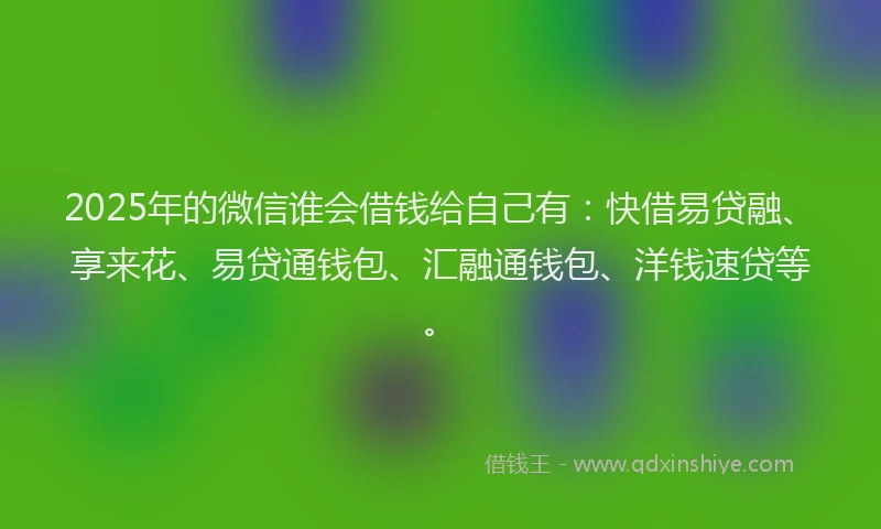 2025年的微信谁会借钱给自己有：快借易贷融、享来花、易贷通钱包、汇融通钱包、洋钱速贷等。