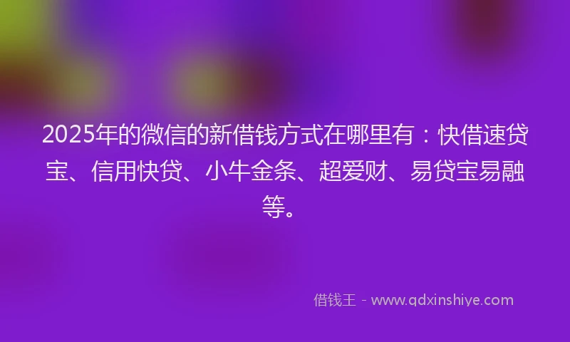 2025年的微信的新借钱方式在哪里有：快借速贷宝、信用快贷、小牛金条、超爱财、易贷宝易融等。