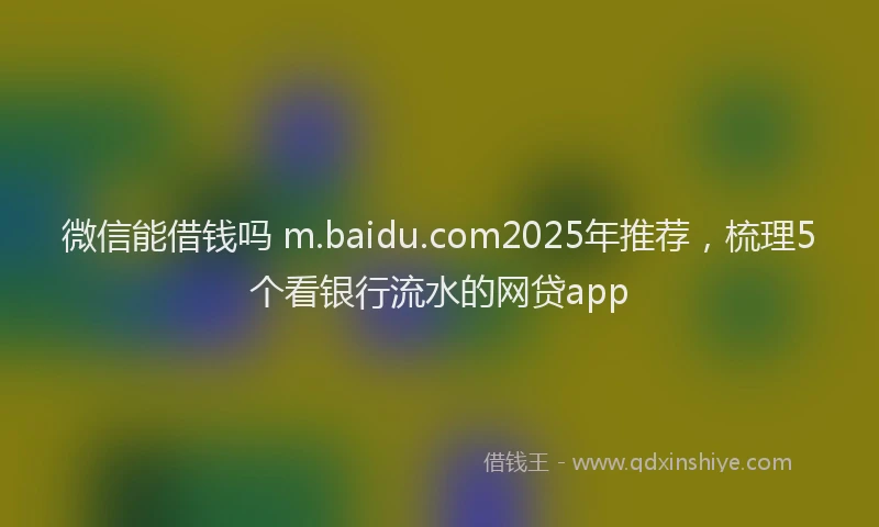 微信能借钱吗 m.baidu.com2025年推荐，梳理5个看银行流水的网贷app