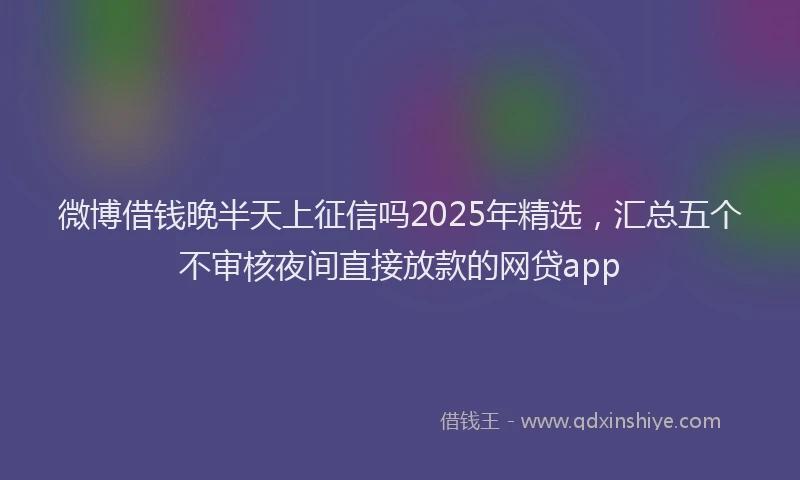 微博借钱晚半天上征信吗2025年精选，汇总五个不审核夜间直接放款的网贷app