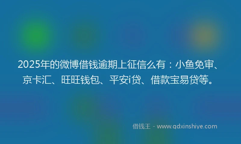 2025年的微博借钱逾期上征信么有：小鱼免审、京卡汇、旺旺钱包、平安i贷、借款宝易贷等。