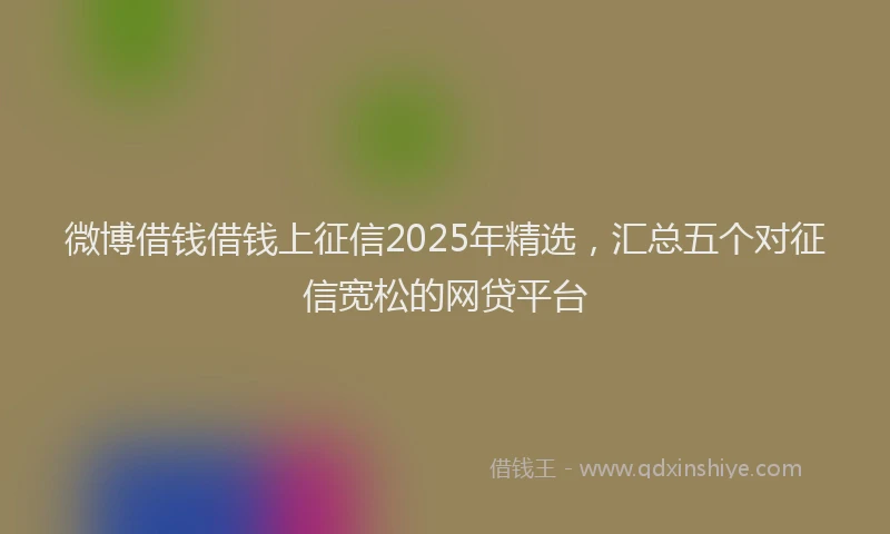 微博借钱借钱上征信2025年精选，汇总五个对征信宽松的网贷平台
