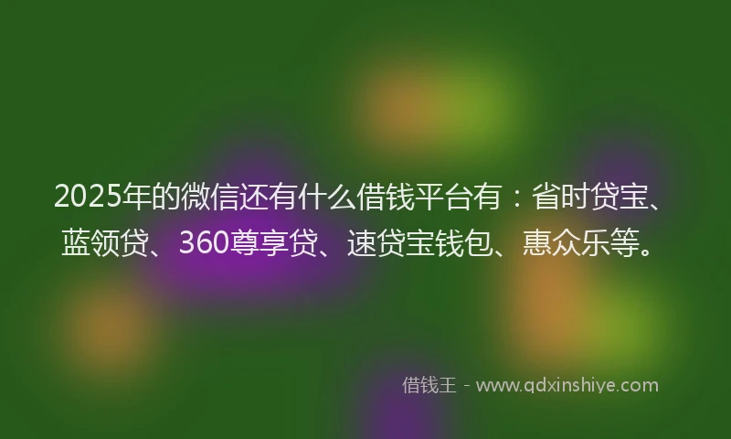 2025年的微信还有什么借钱平台有：省时贷宝、蓝领贷、360尊享贷、速贷宝钱包、惠众乐等。