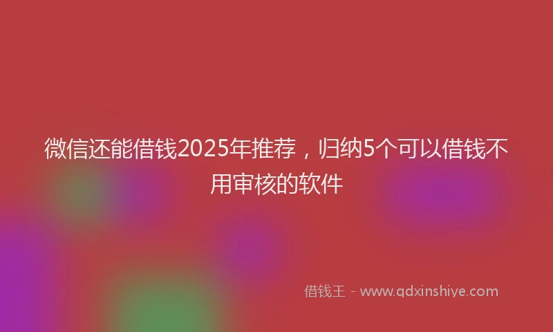 微信还能借钱2025年推荐，归纳5个可以借钱不用审核的软件
