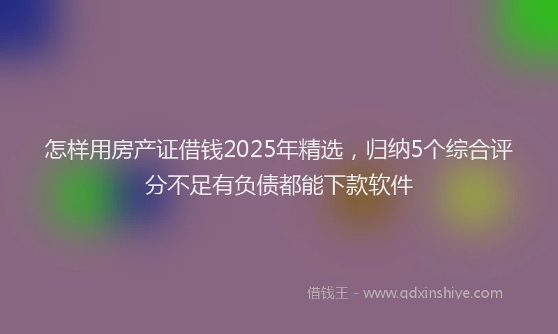 怎样用房产证借钱2025年精选，归纳5个综合评分不足有负债都能下款软件