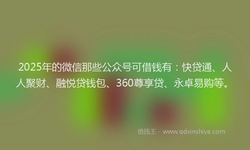 2025年的微信那些公众号可借钱有：快贷通、人人聚财、融悦贷钱包、360尊享贷、永卓易购等。