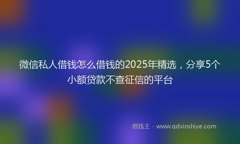 微信私人借钱怎么借钱的2025年精选，分享5个小额贷款不查征信的平台