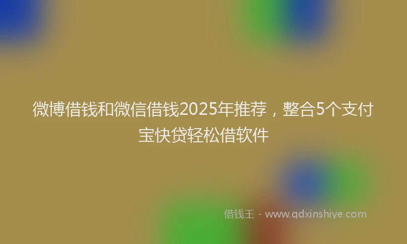 微博借钱和微信借钱2025年推荐，整合5个支付宝快贷轻松借软件