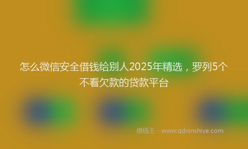 怎么微信安全借钱给别人2025年精选，罗列5个不看欠款的贷款平台