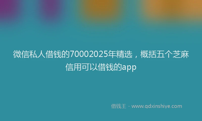 微信私人借钱的70002025年精选，概括五个芝麻信用可以借钱的app