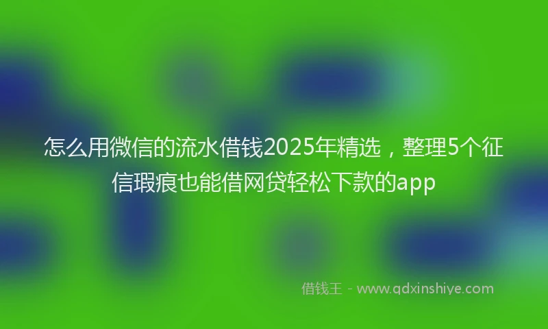 怎么用微信的流水借钱2025年精选，整理5个征信瑕疵也能借网贷轻松下款的app