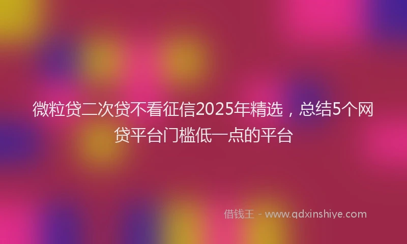 微粒贷二次贷不看征信2025年精选，总结5个网贷平台门槛低一点的平台