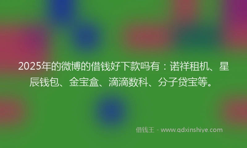 2025年的微博的借钱好下款吗有：诺祥租机、星辰钱包、金宝盒、滴滴数科、分子贷宝等。