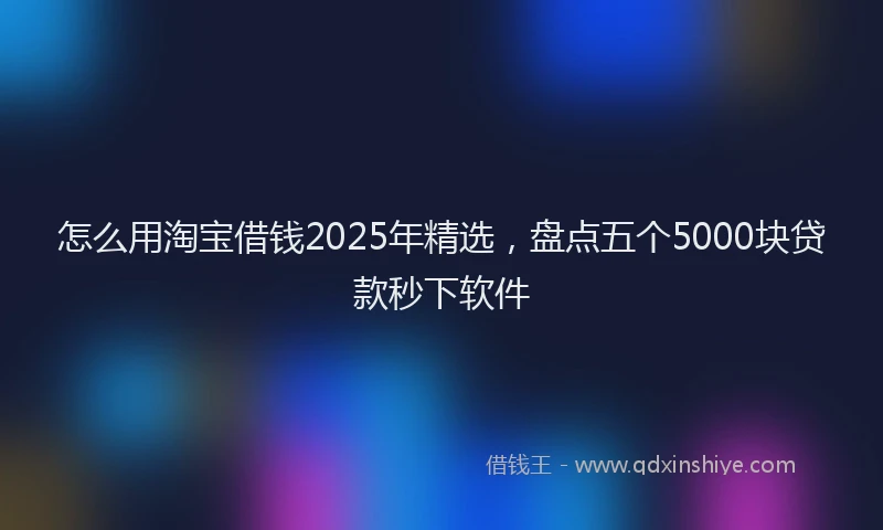 怎么用淘宝借钱2025年精选，盘点五个5000块贷款秒下软件