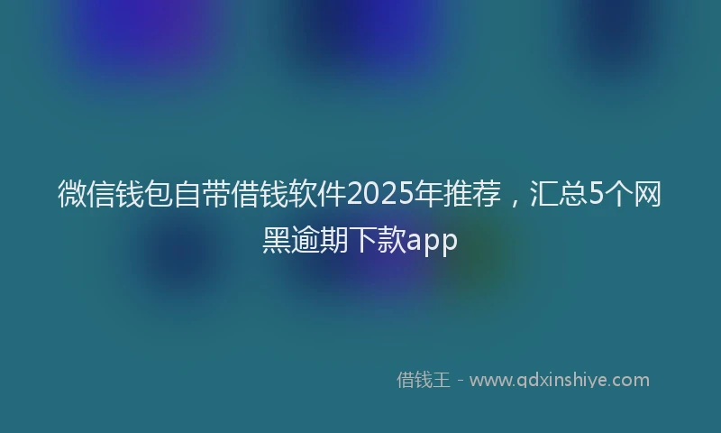 微信钱包自带借钱软件2025年推荐，汇总5个网黑逾期下款app