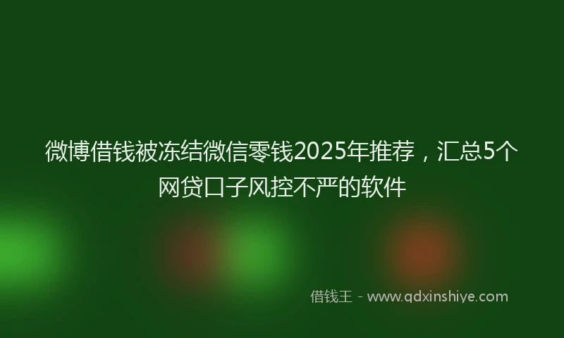 微博借钱被冻结微信零钱2025年推荐，汇总5个网贷口子风控不严的软件
