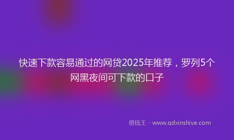 快速下款容易通过的网贷2025年推荐，罗列5个网黑夜间可下款的口子