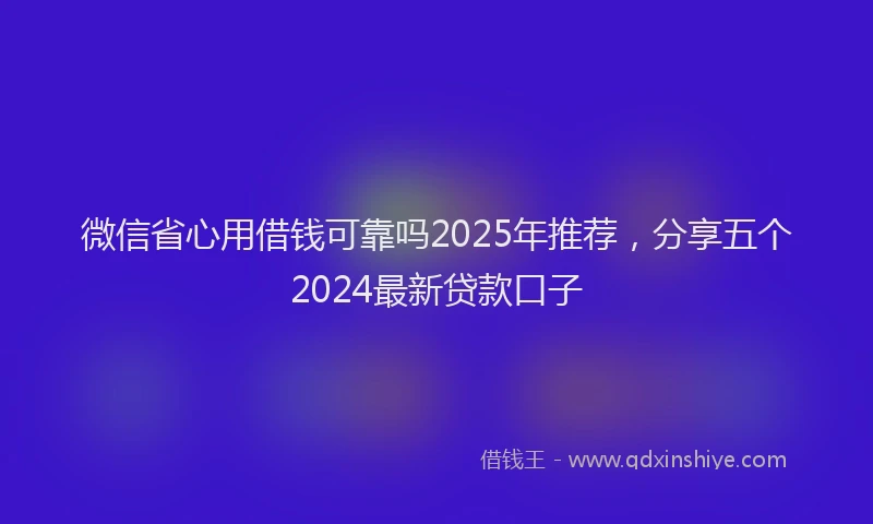 微信省心用借钱可靠吗2025年推荐，分享五个2024最新贷款口子