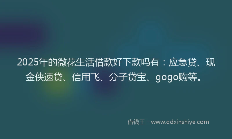 2025年的微花生活借款好下款吗有：应急贷、现金侠速贷、信用飞、分子贷宝、gogo购等。