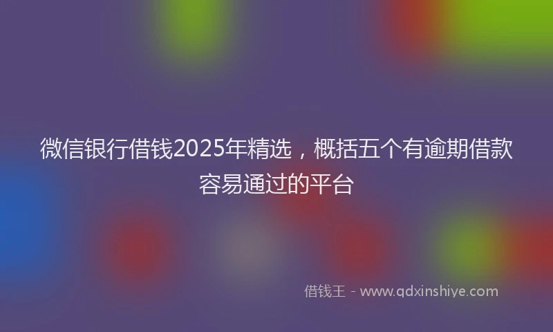 微信银行借钱2025年精选，概括五个有逾期借款容易通过的平台
