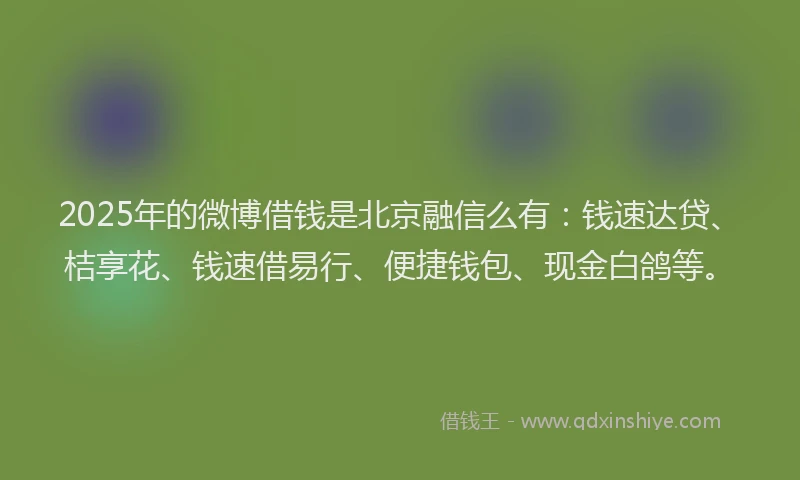 2025年的微博借钱是北京融信么有：钱速达贷、桔享花、钱速借易行、便捷钱包、现金白鸽等。