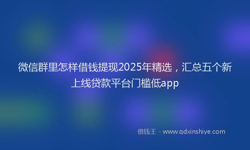 微信群里怎样借钱提现2025年精选，汇总五个新上线贷款平台门槛低app