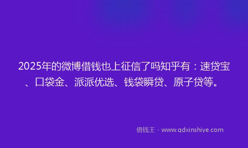2025年的微博借钱也上征信了吗知乎有：速贷宝、口袋金、派派优选、钱袋瞬贷、原子贷等。