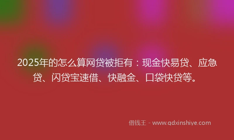 2025年的怎么算网贷被拒有：现金快易贷、应急贷、闪贷宝速借、快融金、口袋快贷等。
