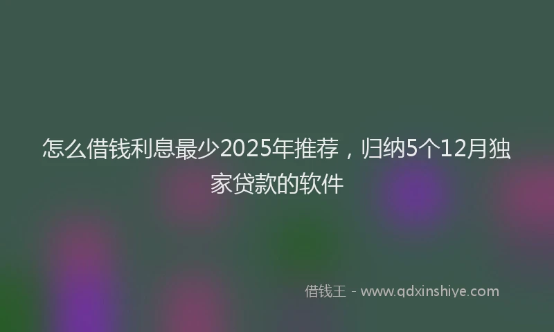 怎么借钱利息最少2025年推荐，归纳5个12月独家贷款的软件