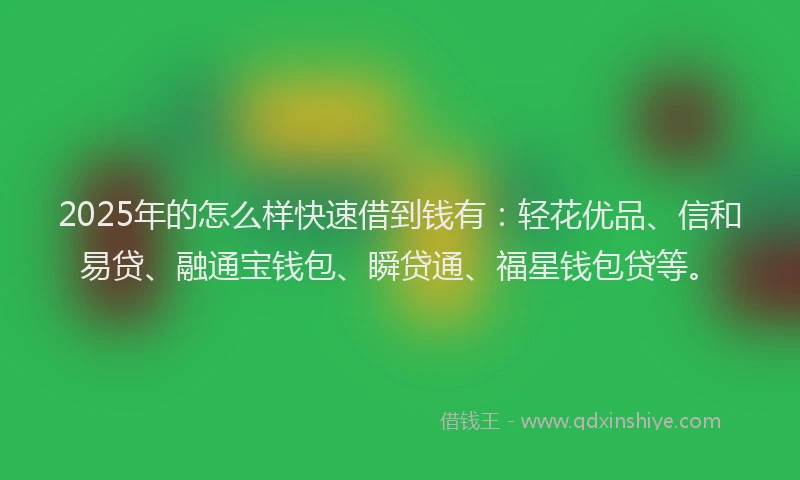 2025年的怎么样快速借到钱有：轻花优品、信和易贷、融通宝钱包、瞬贷通、福星钱包贷等。