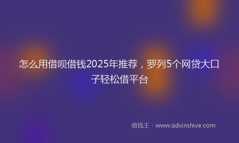 怎么用借呗借钱2025年推荐，罗列5个网贷大口子轻松借平台